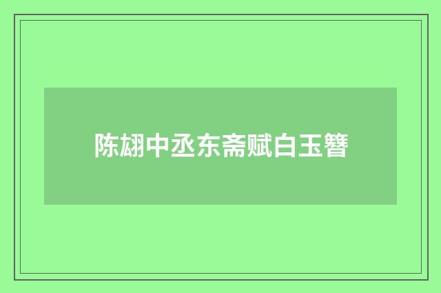 陈翃中丞东斋赋白玉簪