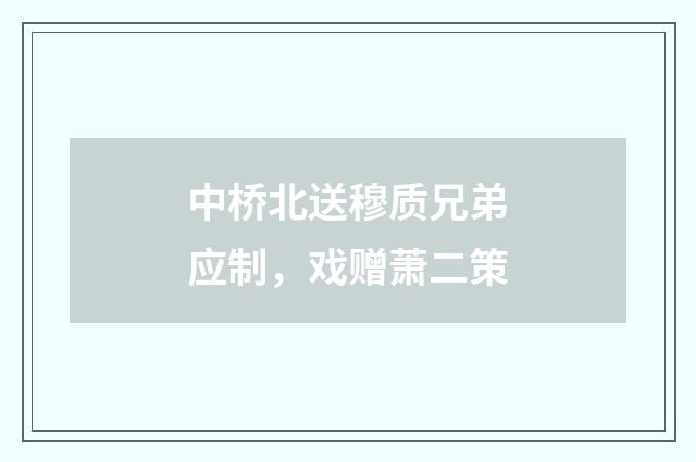 中桥北送穆质兄弟应制，戏赠萧二策