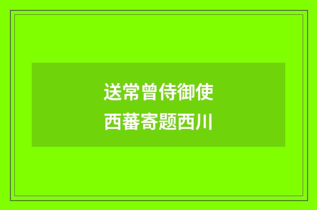 送常曾侍御使西蕃寄题西川