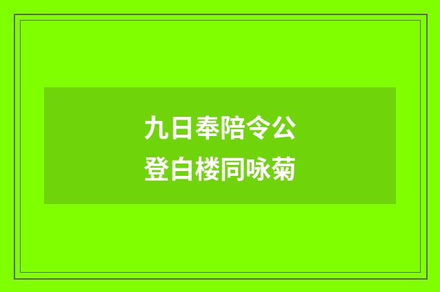 九日奉陪令公登白楼同咏菊