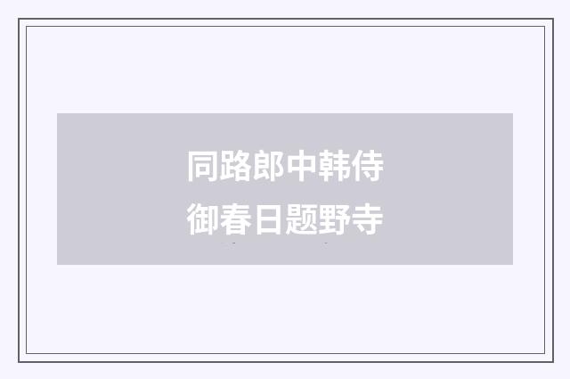 同路郎中韩侍御春日题野寺