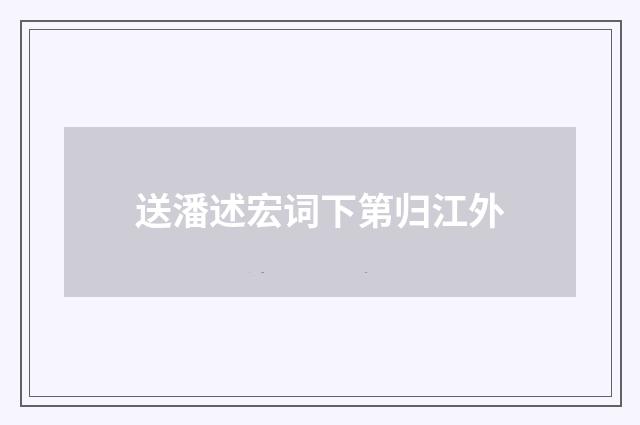 送潘述宏词下第归江外
