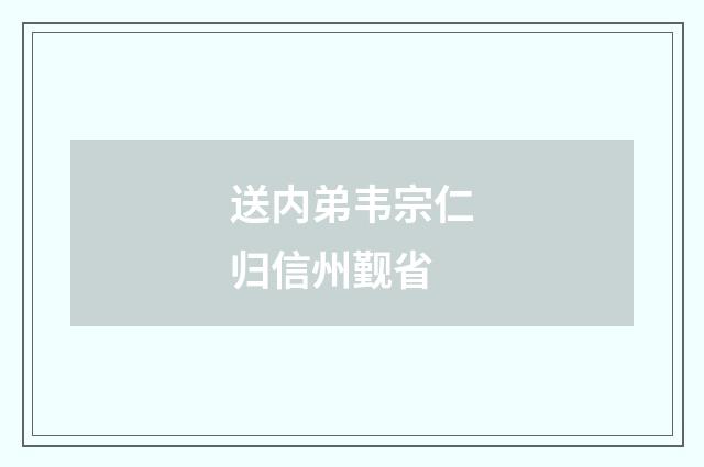 送内弟韦宗仁归信州觐省