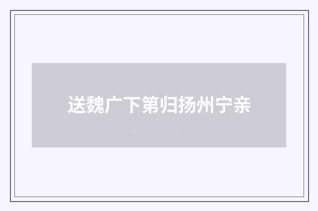 送魏广下第归扬州宁亲