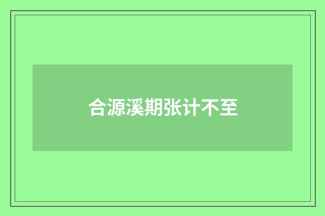 合源溪期张计不至
