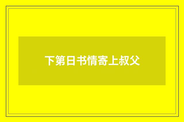 下第日书情寄上叔父