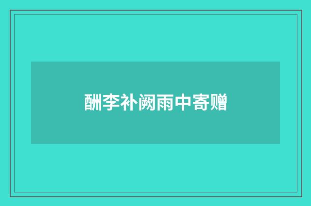 酬李补阙雨中寄赠