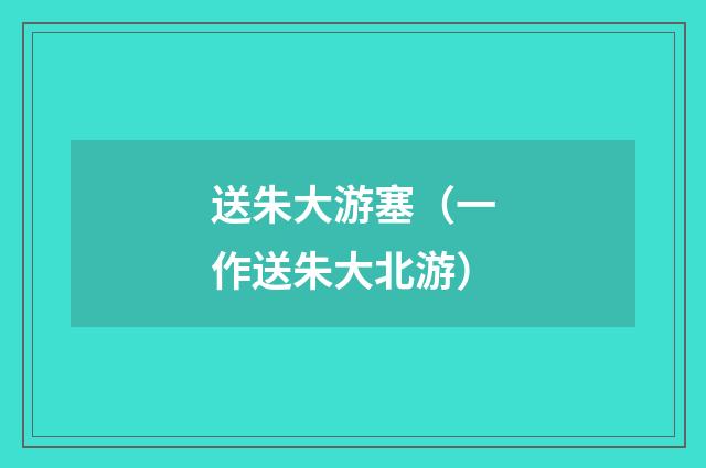 送朱大游塞(一作送朱大北游)