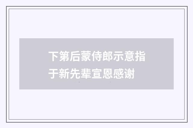 下第后蒙侍郎示意指于新先辈宣恩感谢