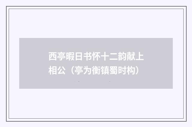 西亭暇日书怀十二韵献上相公（亭为衡镇蜀时构）