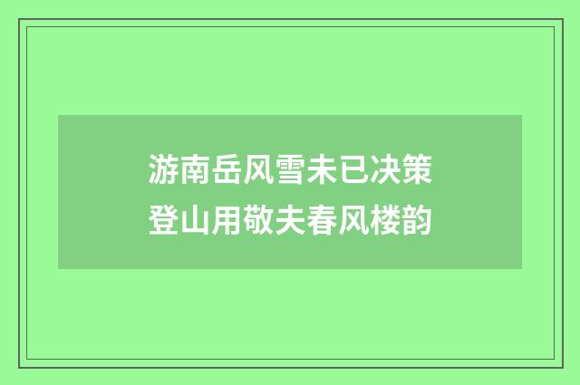 游南岳风雪未已决策登山用敬夫春风楼韵
