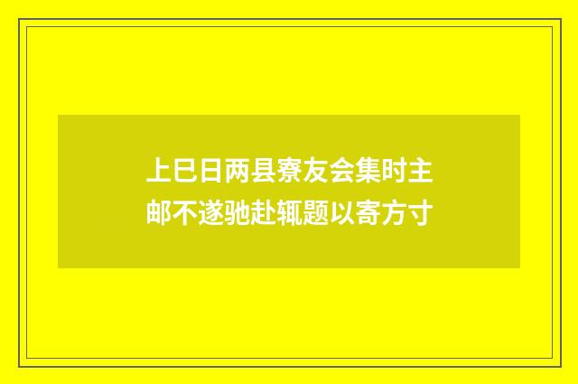 上巳日两县寮友会集时主邮不遂驰赴辄题以寄方寸
