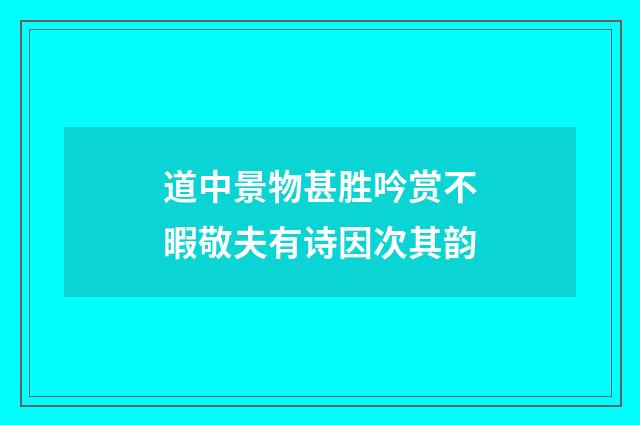 道中景物甚胜吟赏不暇敬夫有诗因次其韵