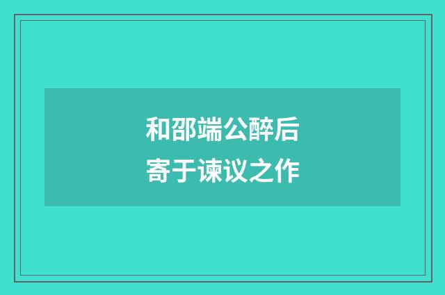 和邵端公醉后寄于谏议之作