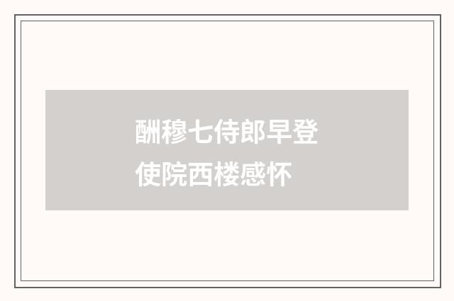酬穆七侍郎早登使院西楼感怀