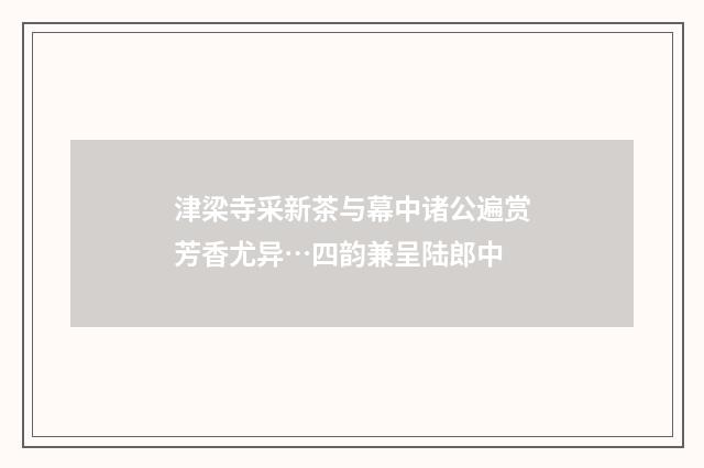 津梁寺采新茶与幕中诸公遍赏芳香尤异…四韵兼呈陆郎中