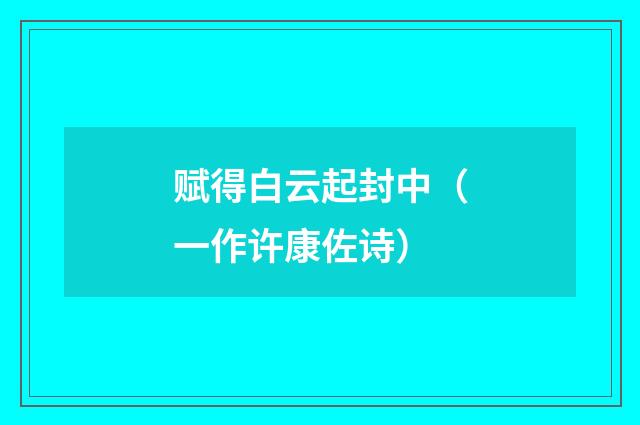 赋得白云起封中（一作许康佐诗）