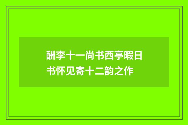 酬李十一尚书西亭暇日书怀见寄十二韵之作