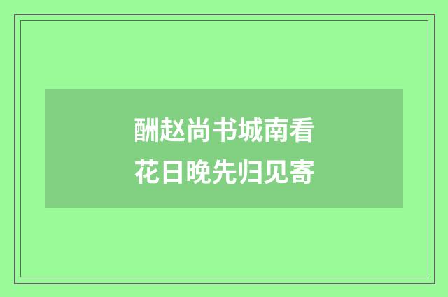 酬赵尚书城南看花日晚先归见寄