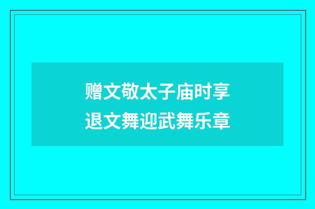 赠文敬太子庙时享退文舞迎武舞乐章