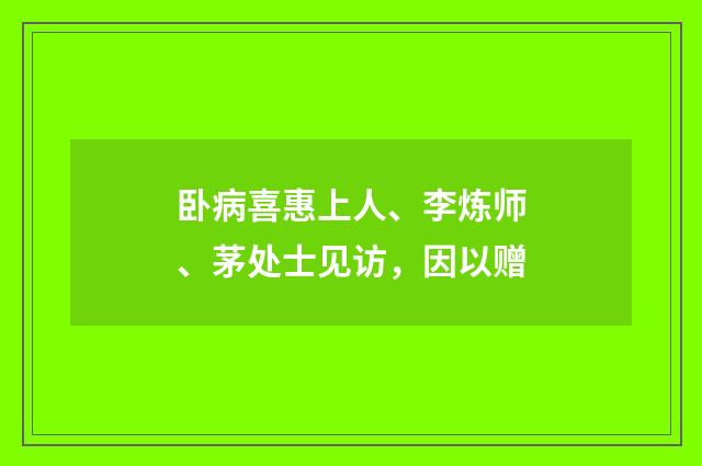 卧病喜惠上人、李炼师、茅处士见访，因以赠