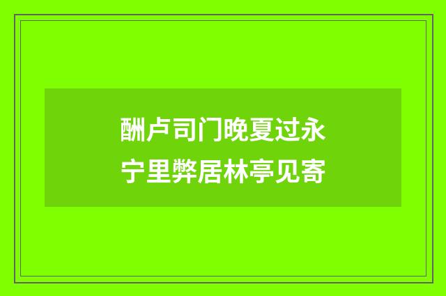 酬卢司门晚夏过永宁里弊居林亭见寄