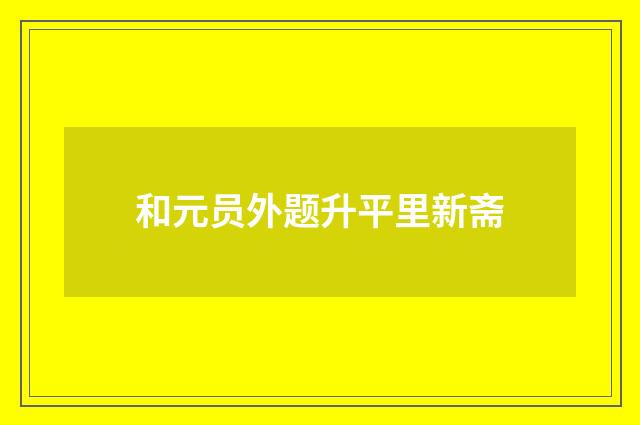 和元员外题升平里新斋