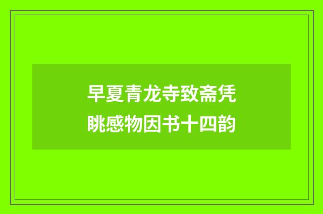 早夏青龙寺致斋凭眺感物因书十四韵