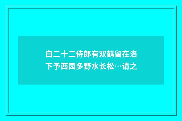 白二十二侍郎有双鹤留在洛下予西园多野水长松…请之