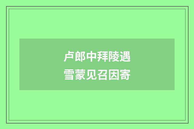 卢郎中拜陵遇雪蒙见召因寄
