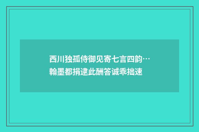 西川独孤侍御见寄七言四韵…翰墨都捐逮此酬答诚乖拙速