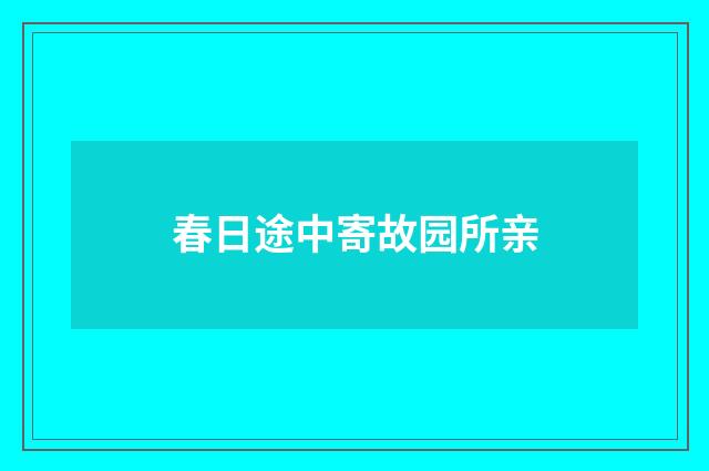 春日途中寄故园所亲