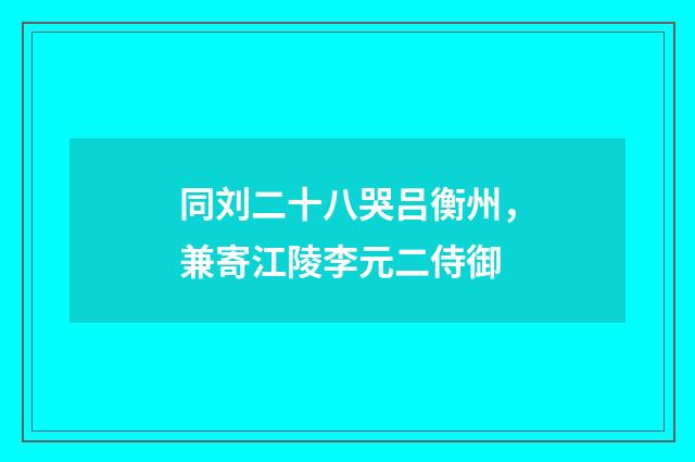 同刘二十八哭吕衡州，兼寄江陵李元二侍御