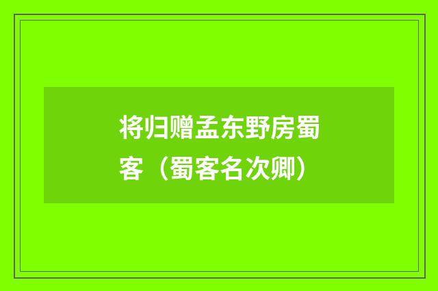 将归赠孟东野房蜀客（蜀客名次卿）