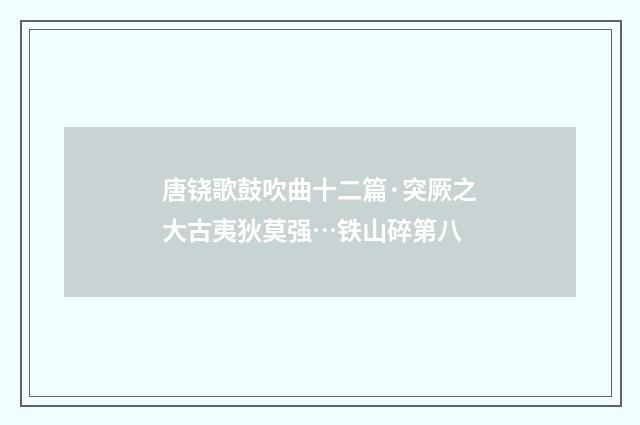 唐铙歌鼓吹曲十二篇·突厥之大古夷狄莫强…铁山碎第八