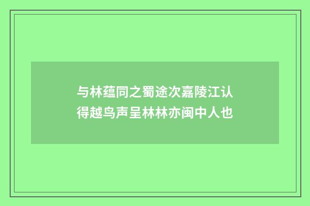 与林蕴同之蜀途次嘉陵江认得越鸟声呈林林亦闽中人也