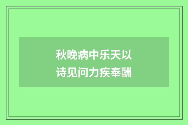 秋晚病中乐天以诗见问力疾奉酬