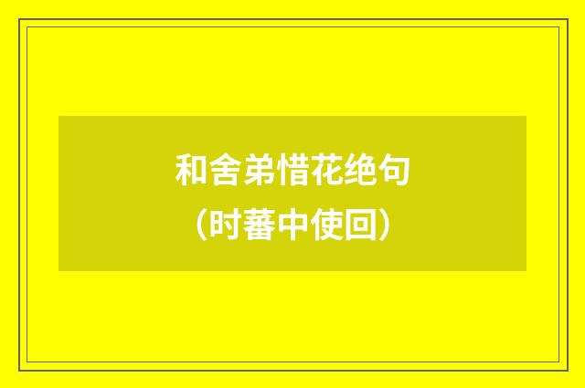 和舍弟惜花绝句(时蕃中使回)