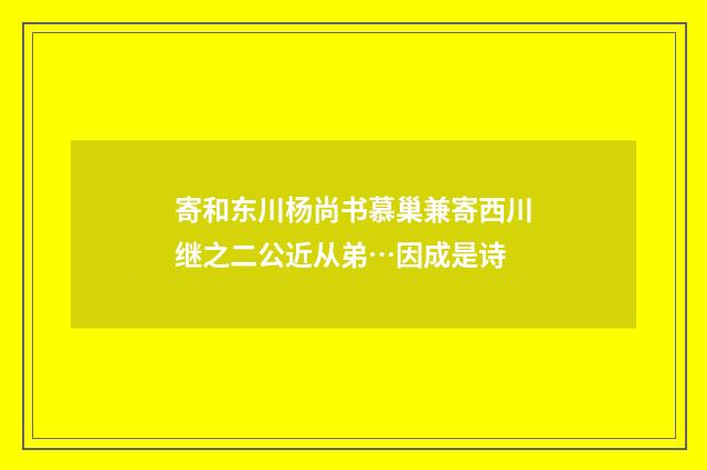 寄和东川杨尚书慕巢兼寄西川继之二公近从弟…因成是诗