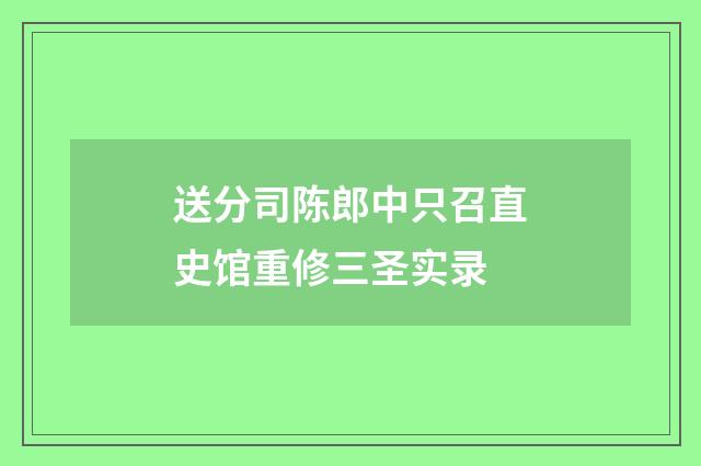 送分司陈郎中只召直史馆重修三圣实录
