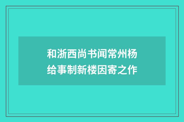和浙西尚书闻常州杨给事制新楼因寄之作