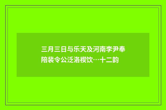 三月三日与乐天及河南李尹奉陪裴令公泛洛禊饮…十二韵