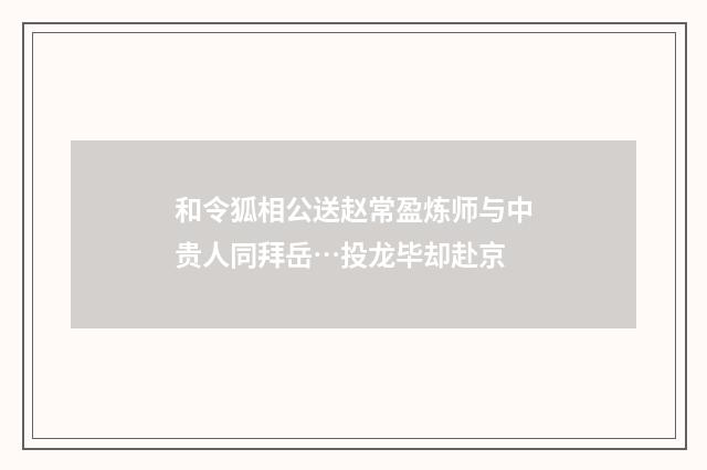 和令狐相公送赵常盈炼师与中贵人同拜岳…投龙毕却赴京
