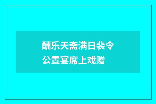 酬乐天斋满日裴令公置宴席上戏赠