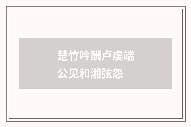 楚竹吟酬卢虔端公见和湘弦怨