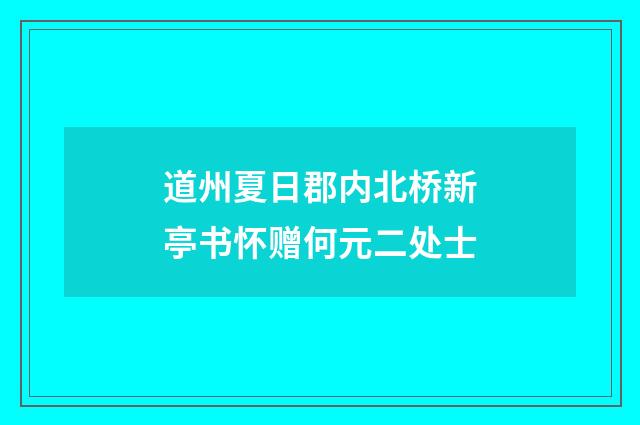 道州夏日郡内北桥新亭书怀赠何元二处士