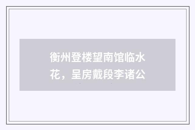衡州登楼望南馆临水花，呈房戴段李诸公