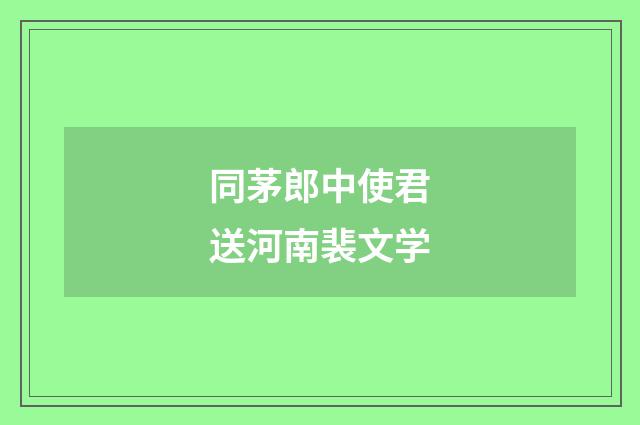 同茅郎中使君送河南裴文学