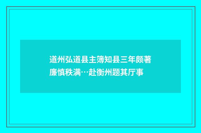 道州弘道县主簿知县三年颇著廉慎秩满…赴衡州题其厅事