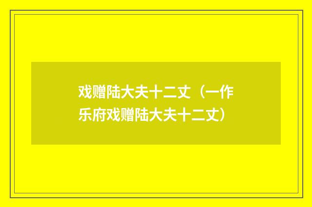戏赠陆大夫十二丈（一作乐府戏赠陆大夫十二丈）